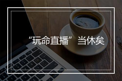 “玩命直播”当休矣