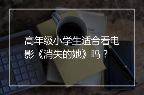 高年级小学生适合看电影《消失的她》吗？