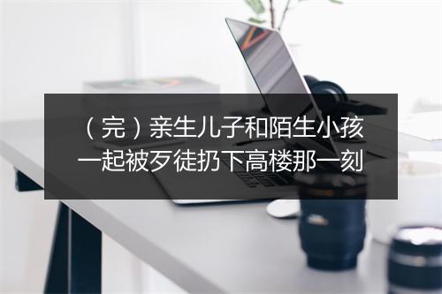 （完）亲生儿子和陌生小孩一起被歹徒扔下高楼那一刻