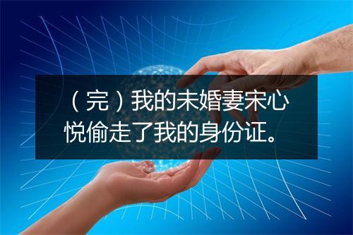 （完）我的未婚妻宋心悦偷走了我的身份证。
