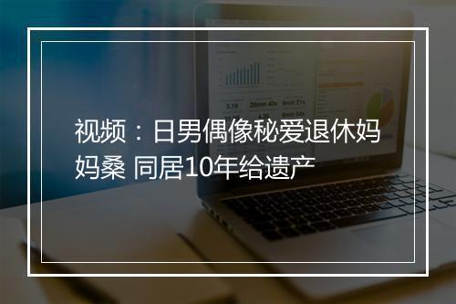 视频：日男偶像秘爱退休妈妈桑 同居10年给遗产
