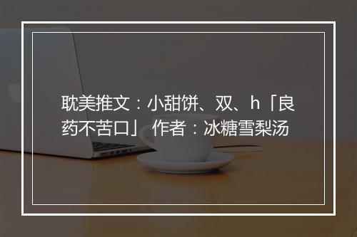 耽美推文：小甜饼、双、h「良药不苦口」 作者：冰糖雪梨汤