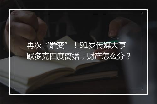 再次“婚变”！91岁传媒大亨默多克四度离婚，财产怎么分？