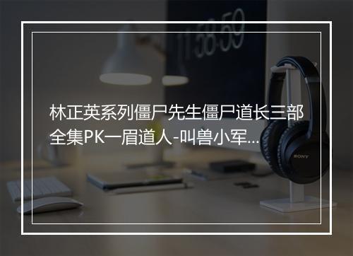 林正英系列僵尸先生僵尸道长三部全集PK一眉道人-叫兽小军剪