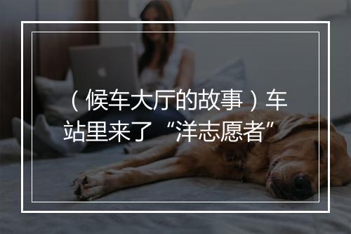 （候车大厅的故事）车站里来了“洋志愿者”