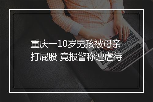 重庆一10岁男孩被母亲打屁股 竟报警称遭虐待