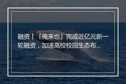 融资丨「俺来也」完成近亿元新一轮融资，加速高校校园生态布局整合