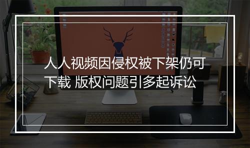 人人视频因侵权被下架仍可下载 版权问题引多起诉讼