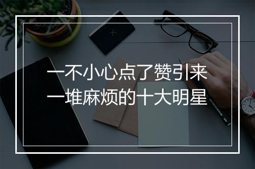 一不小心点了赞引来一堆麻烦的十大明星
