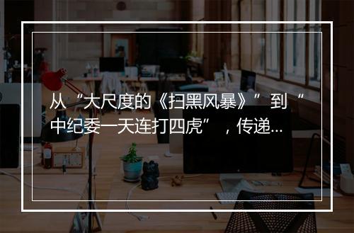 从“大尺度的《扫黑风暴》”到“中纪委一天连打四虎”，传递了什么