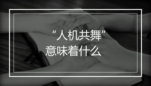 “人机共舞”意味着什么