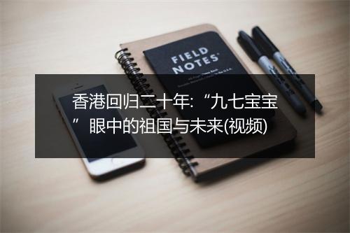 香港回归二十年:“九七宝宝”眼中的祖国与未来(视频)