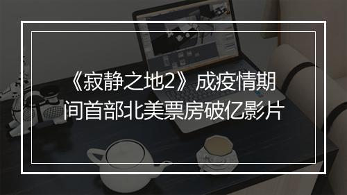 《寂静之地2》成疫情期间首部北美票房破亿影片