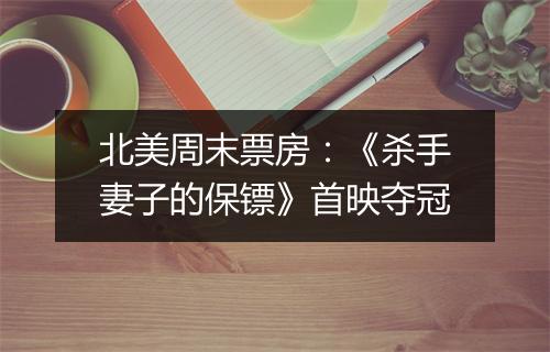 北美周末票房：《杀手妻子的保镖》首映夺冠