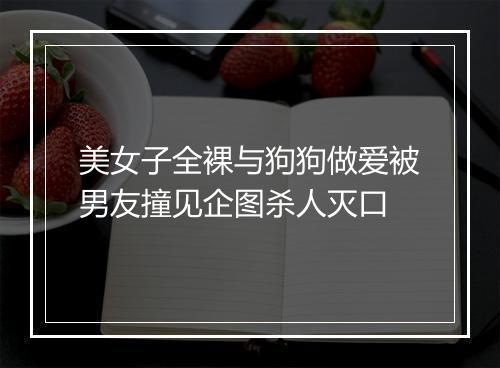 美女子全裸与狗狗做爱被男友撞见企图杀人灭口