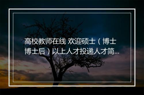 高校教师在线 欢迎硕士（博士 博士后）以上人才投递人才简历