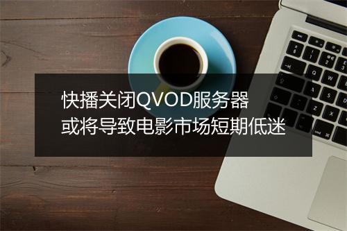 快播关闭QVOD服务器 或将导致电影市场短期低迷