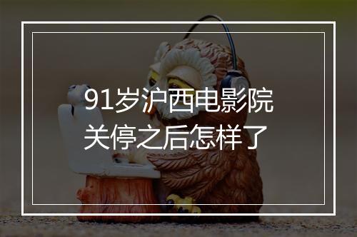 91岁沪西电影院关停之后怎样了