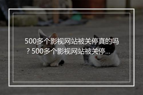 500多个影视网站被关停真的吗？500多个影视网站被关停事件始末