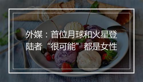 外媒：首位月球和火星登陆者“很可能”都是女性
