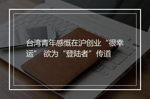 台湾青年感慨在沪创业“很幸运” 欲为“登陆者”传道