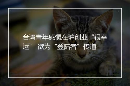 台湾青年感慨在沪创业“很幸运” 欲为“登陆者”传道