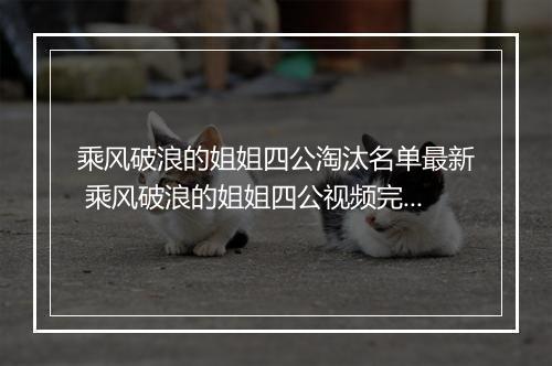 乘风破浪的姐姐四公淘汰名单最新 乘风破浪的姐姐四公视频完整版