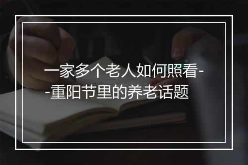 一家多个老人如何照看--重阳节里的养老话题