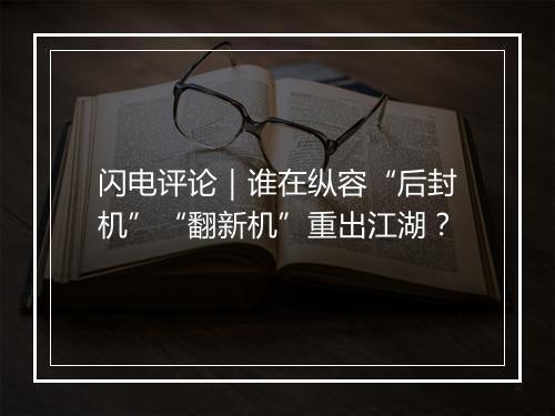 闪电评论｜谁在纵容“后封机”“翻新机”重出江湖？