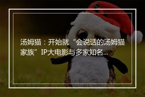 汤姆猫：开始就“会说话的汤姆猫家族”IP大电影与多家知名电影公司开展合作接洽