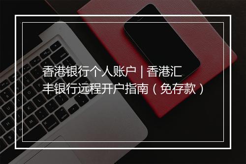 香港银行个人账户 | 香港汇丰银行远程开户指南（免存款）