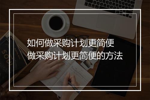 如何做采购计划更简便 做采购计划更简便的方法