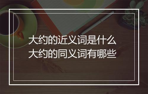 大约的近义词是什么 大约的同义词有哪些
