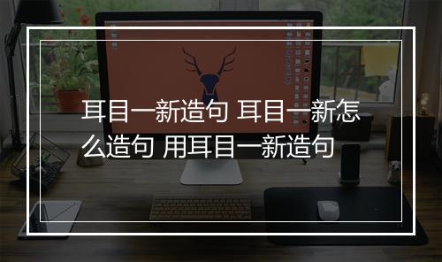 耳目一新造句 耳目一新怎么造句 用耳目一新造句