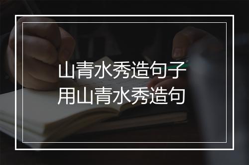 山青水秀造句子 用山青水秀造句