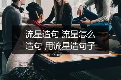 流星造句 流星怎么造句 用流星造句子