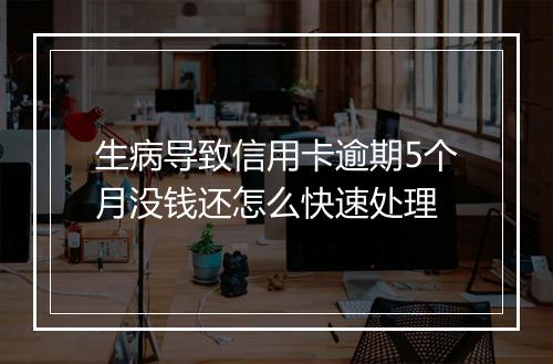 生病导致信用卡逾期5个月没钱还怎么快速处理