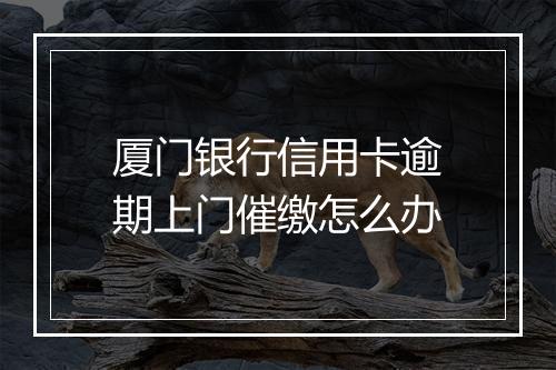 厦门银行信用卡逾期上门催缴怎么办