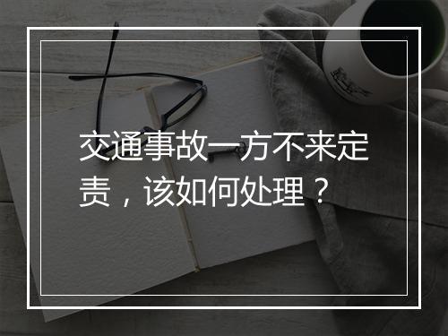 交通事故一方不来定责，该如何处理？