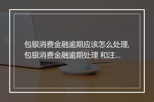 包银消费金融逾期应该怎么处理,包银消费金融逾期处理 和注意事项