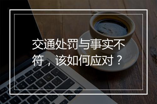交通处罚与事实不符，该如何应对？