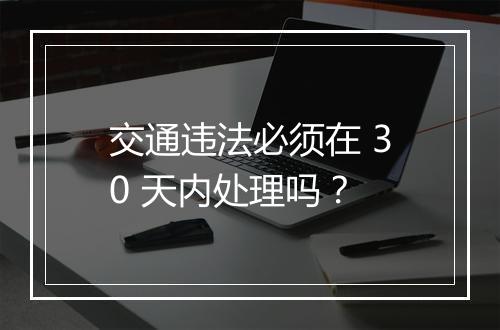 交通违法必须在 30 天内处理吗？