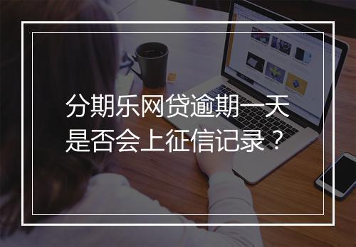 分期乐网贷逾期一天是否会上征信记录？