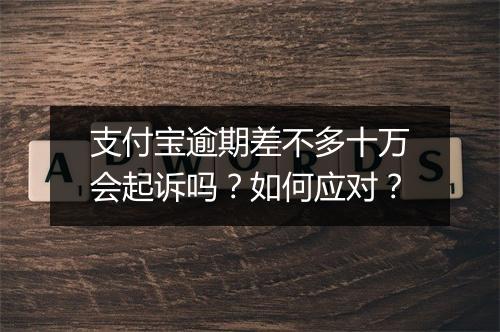 支付宝逾期差不多十万会起诉吗？如何应对？