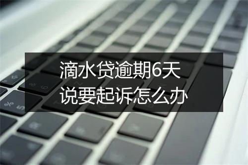 滴水贷逾期6天说要起诉怎么办