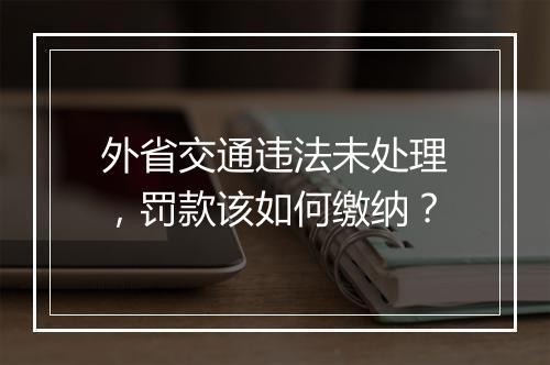 外省交通违法未处理，罚款该如何缴纳？