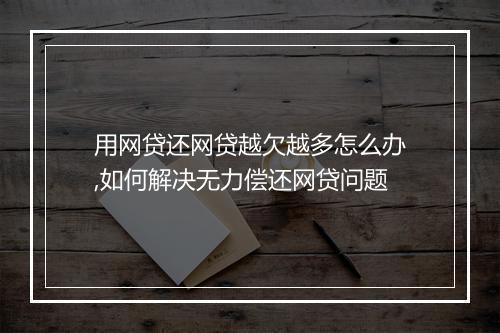 用网贷还网贷越欠越多怎么办,如何解决无力偿还网贷问题