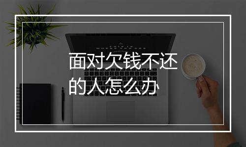 面对欠钱不还的人怎么办