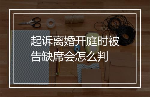 起诉离婚开庭时被告缺席会怎么判