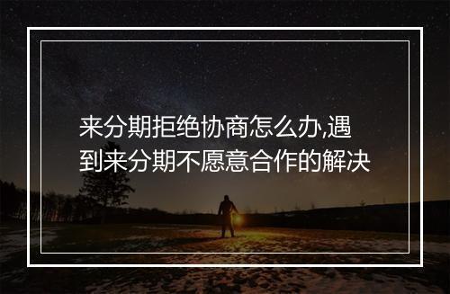 来分期拒绝协商怎么办,遇到来分期不愿意合作的解决